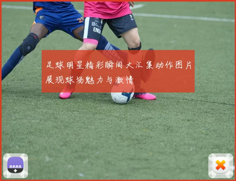 足球明星精彩瞬间大汇集动作图片展现球场魅力与激情