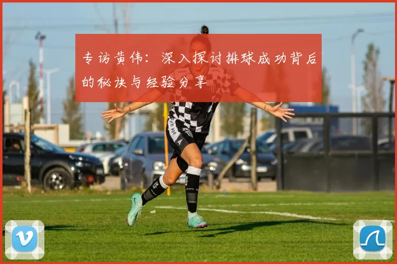 专访黄伟：深入探讨排球成功背后的秘诀与经验分享