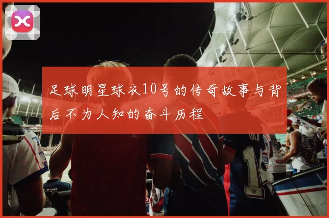 足球明星球衣10号的传奇故事与背后不为人知的奋斗历程
