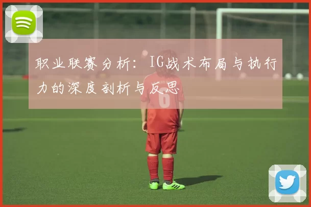 职业联赛分析：IG战术布局与执行力的深度剖析与反思