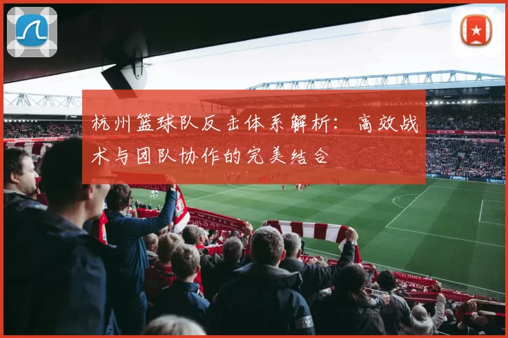 杭州篮球队反击体系解析：高效战术与团队协作的完美结合