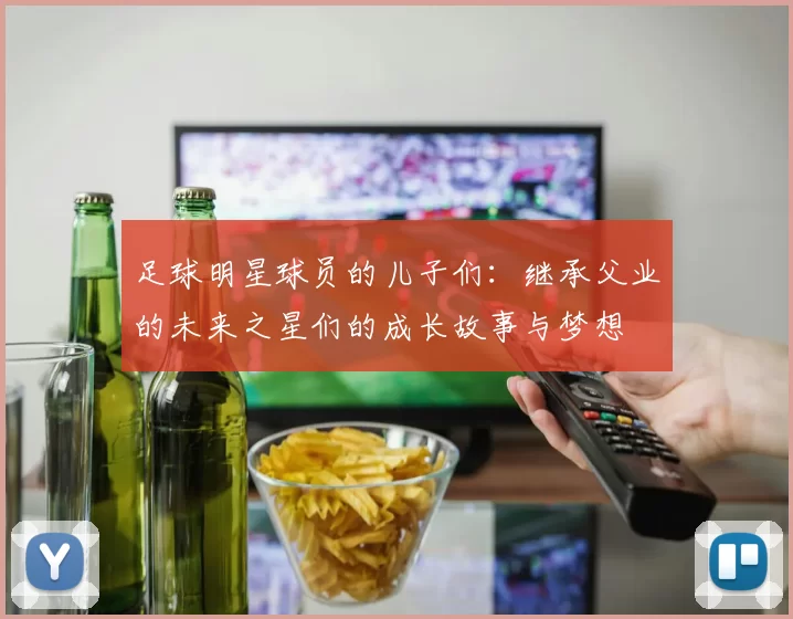 足球明星球员的儿子们：继承父业的未来之星们的成长故事与梦想