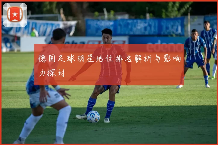 德国足球明星地位排名解析与影响力探讨