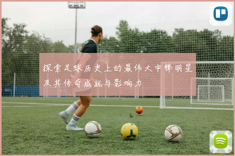 探索足球历史上的最伟大中锋明星及其传奇成就与影响力
