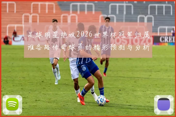 足球明星热议2026世界杯冠军归属谁各路传奇球员的精彩预测与分析