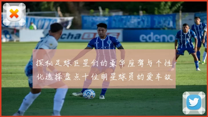 探秘足球巨星们的豪华座驾与个性化选择盘点十位明星球员的爱车故事
