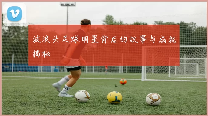 波浪头足球明星背后的故事与成就揭秘