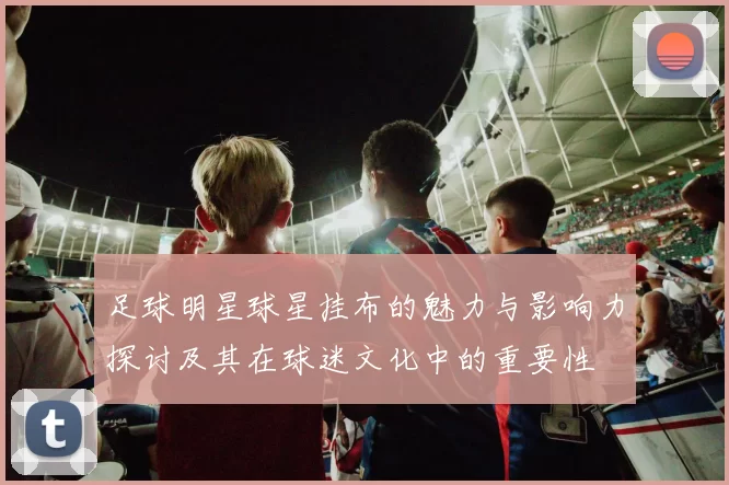 足球明星球星挂布的魅力与影响力探讨及其在球迷文化中的重要性