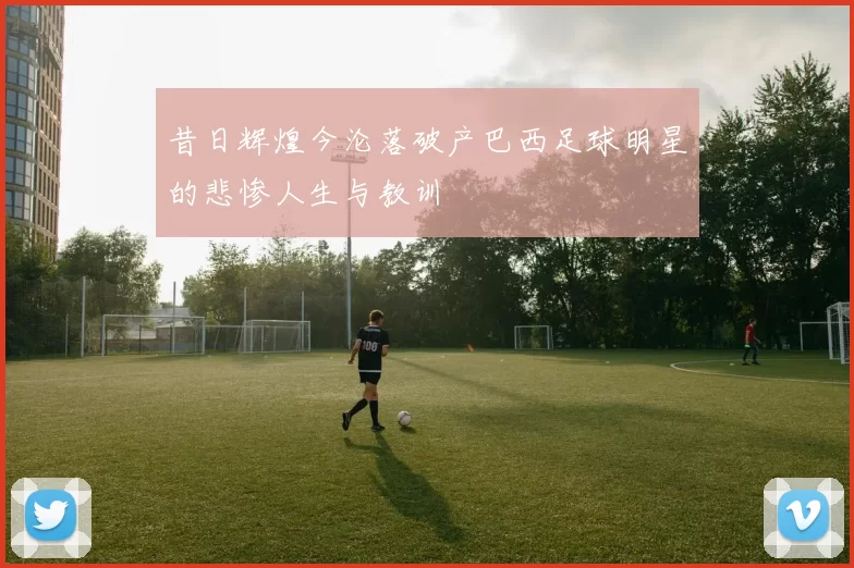 昔日辉煌今沦落破产巴西足球明星的悲惨人生与教训