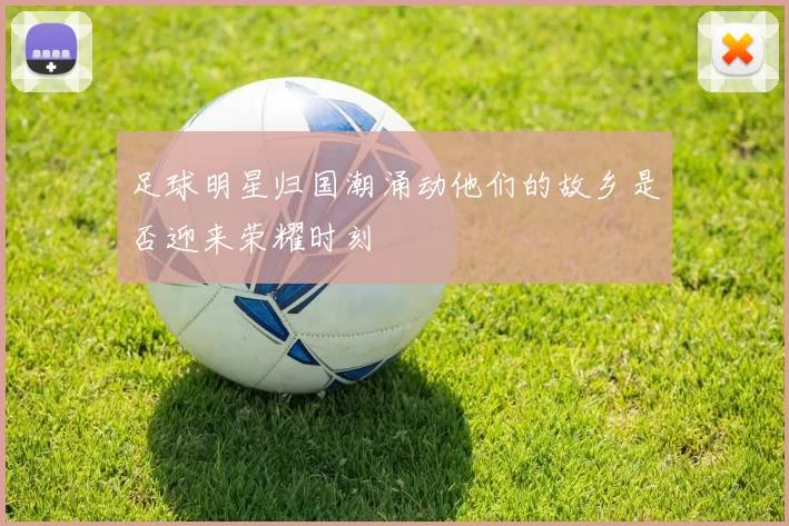 足球明星归国潮涌动他们的故乡是否迎来荣耀时刻