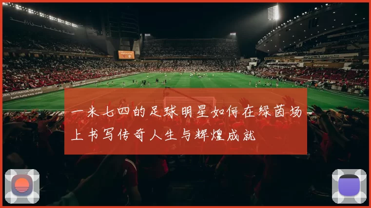 一米七四的足球明星如何在绿茵场上书写传奇人生与辉煌成就