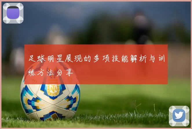 足球明星展现的多项技能解析与训练方法分享