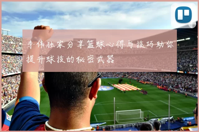 李伟独家分享篮球心得与技巧助你提升球技的秘密武器