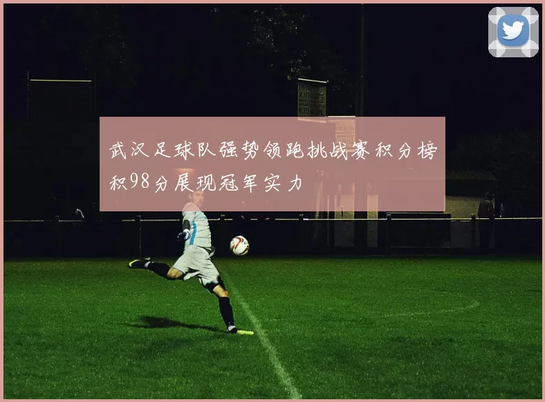 武汉足球队强势领跑挑战赛积分榜积98分展现冠军实力