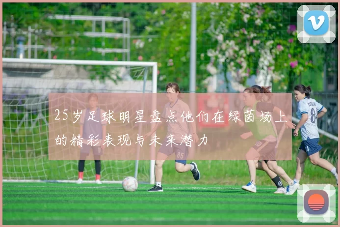 25岁足球明星盘点他们在绿茵场上的精彩表现与未来潜力