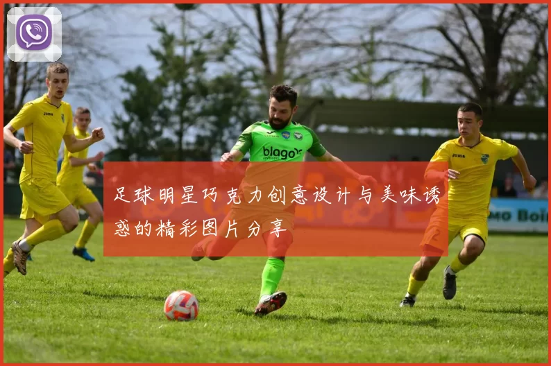 足球明星巧克力创意设计与美味诱惑的精彩图片分享