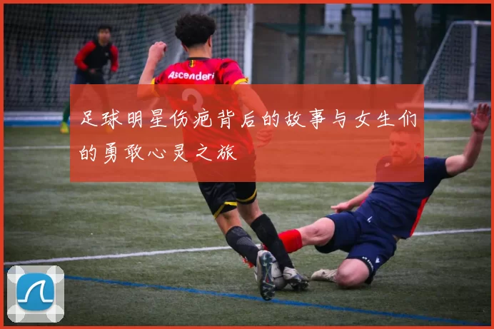 足球明星伤疤背后的故事与女生们的勇敢心灵之旅