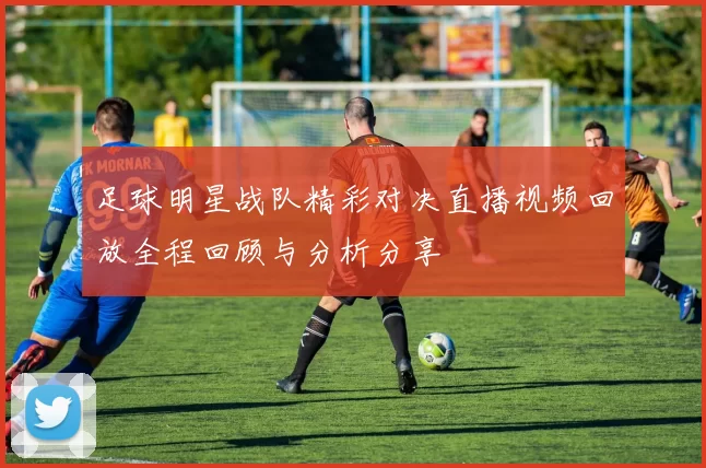 足球明星战队精彩对决直播视频回放全程回顾与分析分享