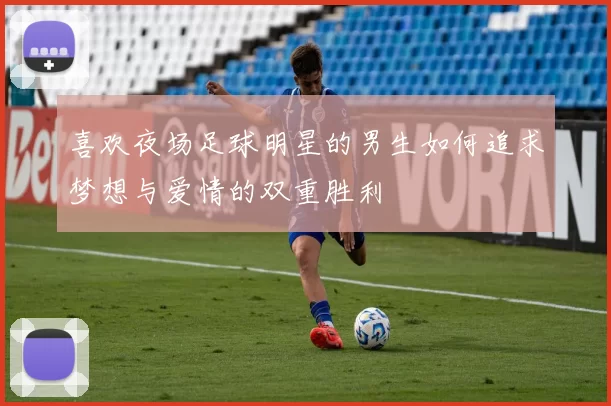 喜欢夜场足球明星的男生如何追求梦想与爱情的双重胜利