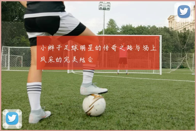 小辫子足球明星的传奇之路与场上风采的完美结合
