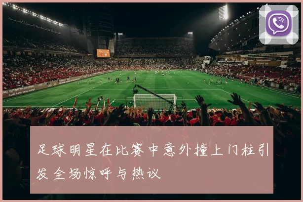 足球明星在比赛中意外撞上门柱引发全场惊呼与热议