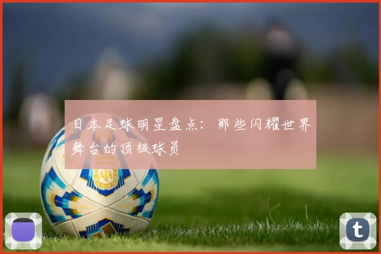 日本足球明星盘点：那些闪耀世界舞台的顶级球员