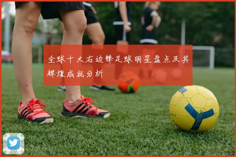 全球十大右边锋足球明星盘点及其辉煌成就分析