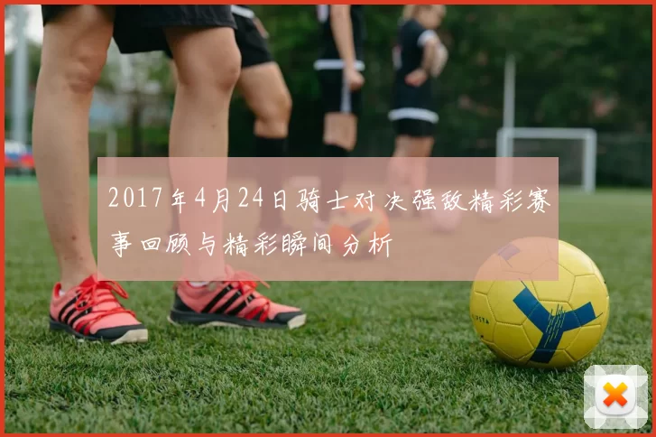 2017年4月24日骑士对决强敌精彩赛事回顾与精彩瞬间分析