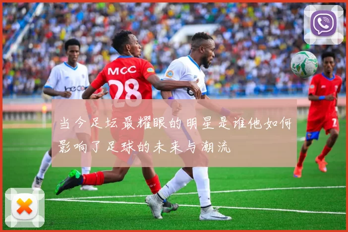 当今足坛最耀眼的明星是谁他如何影响了足球的未来与潮流