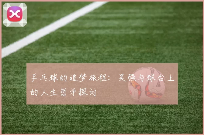 乒乓球的追梦旅程：吴强与球台上的人生哲学探讨