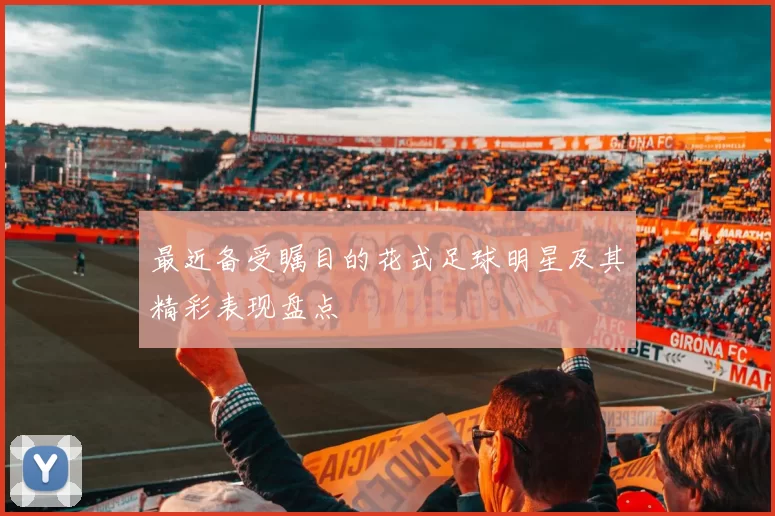 最近备受瞩目的花式足球明星及其精彩表现盘点
