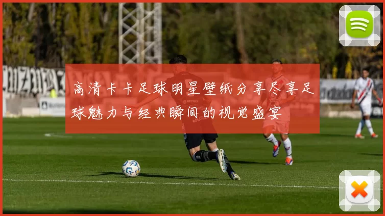 高清卡卡足球明星壁纸分享尽享足球魅力与经典瞬间的视觉盛宴