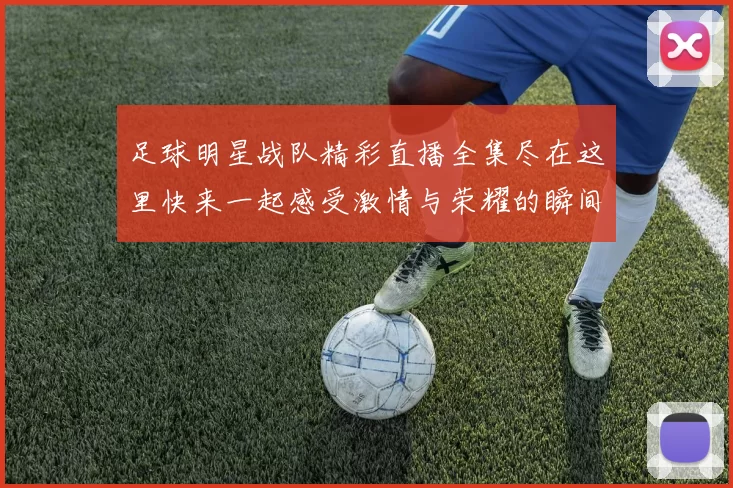 足球明星战队精彩直播全集尽在这里快来一起感受激情与荣耀的瞬间