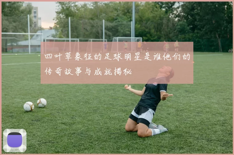 四叶草象征的足球明星是谁他们的传奇故事与成就揭秘