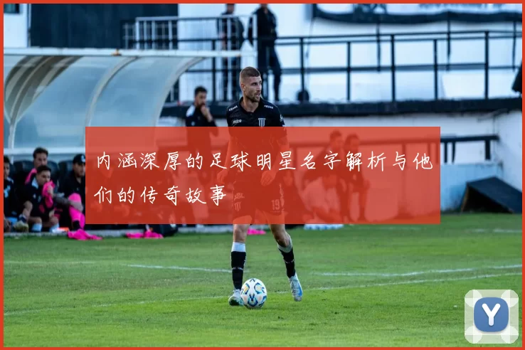 内涵深厚的足球明星名字解析与他们的传奇故事