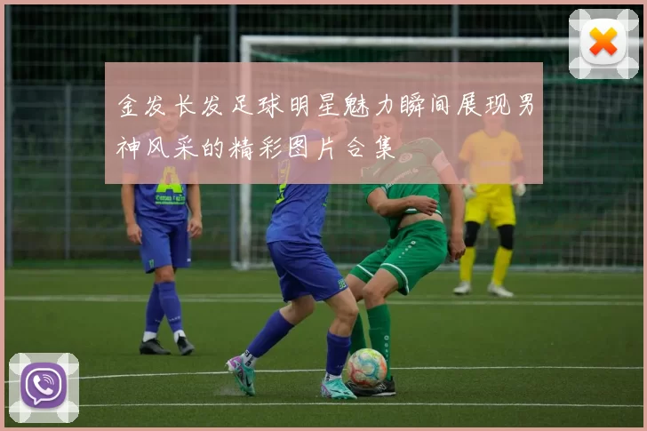 金发长发足球明星魅力瞬间展现男神风采的精彩图片合集