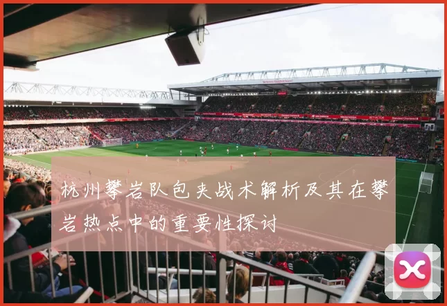杭州攀岩队包夹战术解析及其在攀岩热点中的重要性探讨