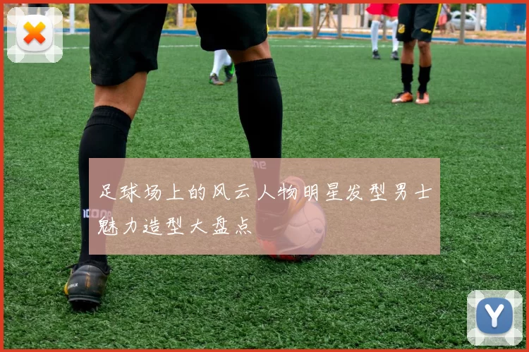 足球场上的风云人物明星发型男士魅力造型大盘点