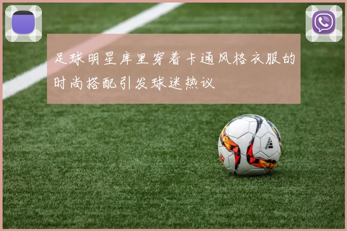 足球明星库里穿着卡通风格衣服的时尚搭配引发球迷热议