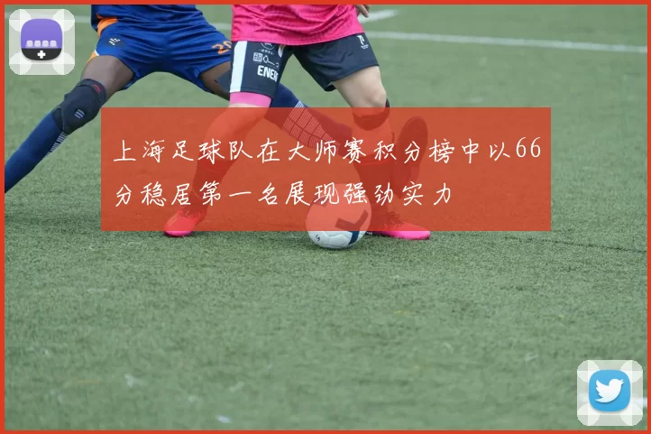 上海足球队在大师赛积分榜中以66分稳居第一名展现强劲实力