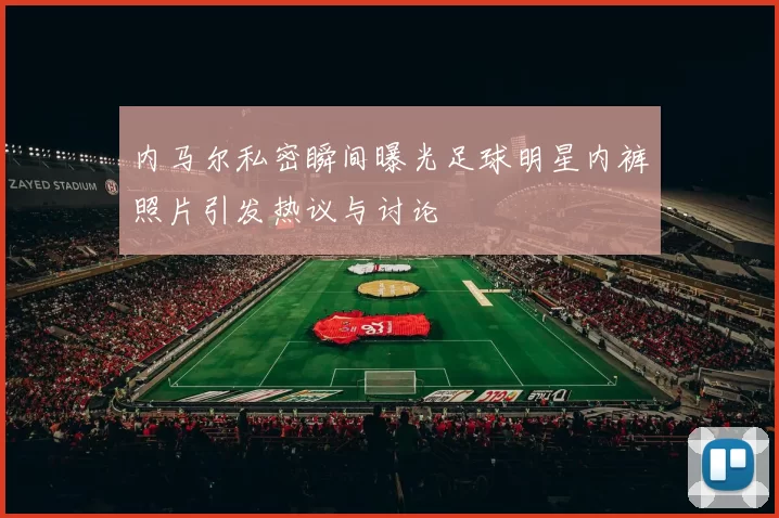 内马尔私密瞬间曝光足球明星内裤照片引发热议与讨论