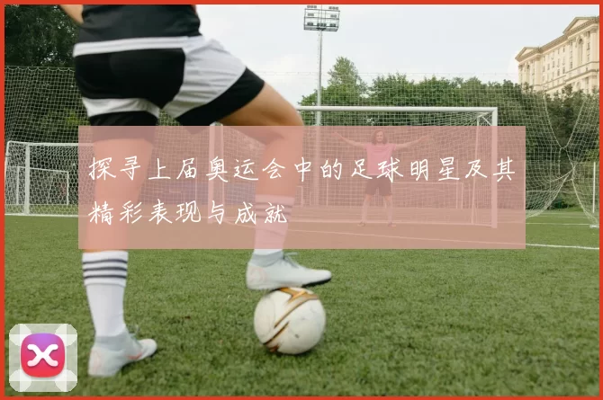 探寻上届奥运会中的足球明星及其精彩表现与成就