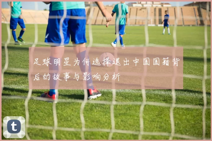足球明星为何选择退出中国国籍背后的故事与影响分析
