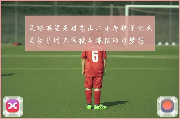 足球明星走进华山二小与孩子们共度快乐时光传授足球技巧与梦想