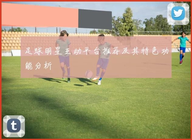 足球明星互动平台推荐及其特色功能分析