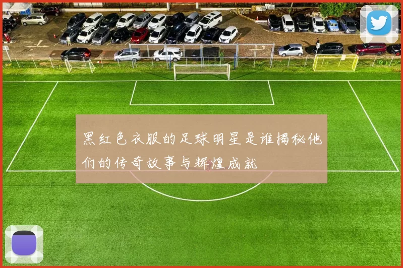 黑红色衣服的足球明星是谁揭秘他们的传奇故事与辉煌成就