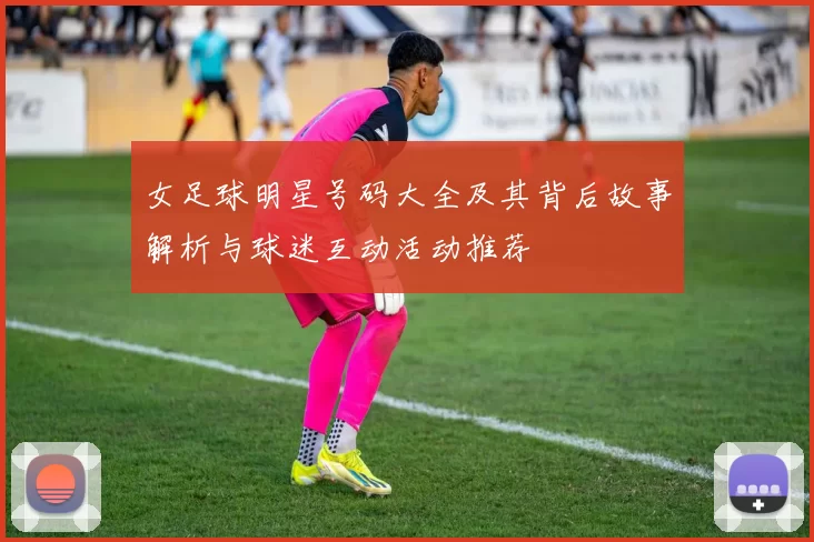 女足球明星号码大全及其背后故事解析与球迷互动活动推荐