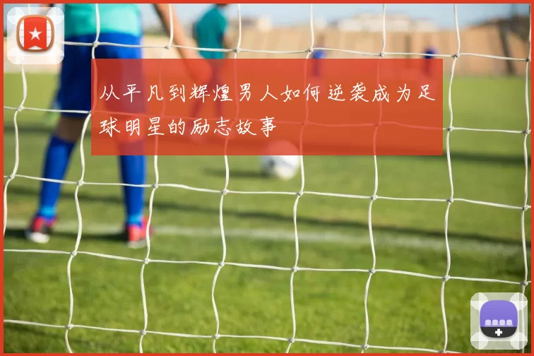 从平凡到辉煌男人如何逆袭成为足球明星的励志故事
