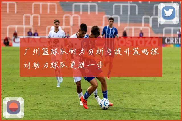 广州篮球队耐力分析与提升策略探讨助力球队更进一步