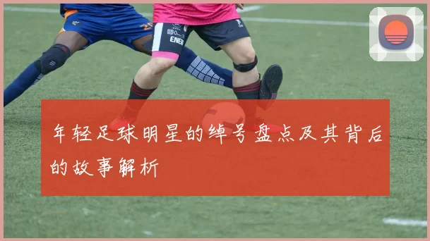 年轻足球明星的绰号盘点及其背后的故事解析